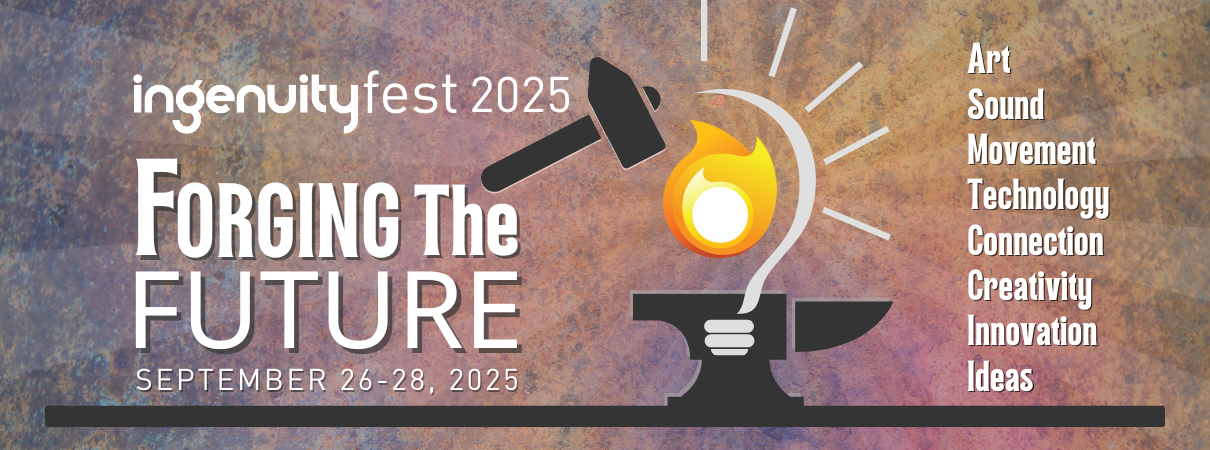 Ingenuityfest 2025 Forging the Future September 26-28, 2025 Art, Sound, Movement, Technology, Connection, Creativity, Innovation, Ideas.