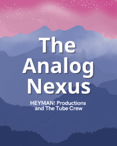 The Analog Nexus HEYMAN! Productions and The Tube Crew